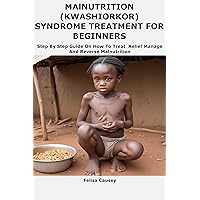 MAlNUTRITION (KWASHIORKOR) SYNDROME TREATMENT FOR BEGINNERS: Step By Step Guide On How To Treat Relief Manage And Reverse Malnutrition MAlNUTRITION (KWASHIORKOR) SYNDROME TREATMENT FOR BEGINNERS: Step By Step Guide On How To Treat Relief Manage And Reverse Malnutrition Kindle Paperback