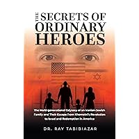 The Secrets of Ordinary Heroes: The Multi-Generational Odyssey of an Iranian-Jewish Family and Their Escape from Khomeini's Revolution to Israel and Redemption in America The Secrets of Ordinary Heroes: The Multi-Generational Odyssey of an Iranian-Jewish Family and Their Escape from Khomeini's Revolution to Israel and Redemption in America Paperback Kindle Hardcover