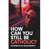 How Can You Still Be Catholic?: 50 Answers to a Good Question How Can You Still Be Catholic?: 50 Answers to a Good Question Paperback Kindle