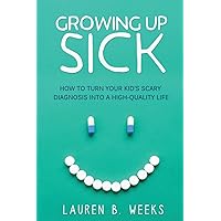 Growing Up Sick: How to Turn Your Kid's Scary Diagnosis into a High-Quality Life Growing Up Sick: How to Turn Your Kid's Scary Diagnosis into a High-Quality Life Paperback Kindle