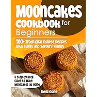 Mooncakes Cookbook for Beginners: 100+ Traditional Chinese Recipes with Sweet and Savoury Fillings | A Step-by-Step Guide to Make Mooncakes at Home
