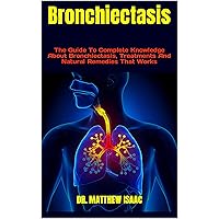 Bronchiectasis : The Guide To Complete Knowledge About Bronchiectasis, Treatments And Natural Remedies That Works Bronchiectasis : The Guide To Complete Knowledge About Bronchiectasis, Treatments And Natural Remedies That Works Kindle Paperback