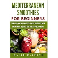 MEDITERRANEAN SMOOTHIES FOR BEGINNERS: 50 Mouth-Watering Mediterranean Smoothies with Fresh Fruits, Veggies, and Nuts to Fuel Your Day MEDITERRANEAN SMOOTHIES FOR BEGINNERS: 50 Mouth-Watering Mediterranean Smoothies with Fresh Fruits, Veggies, and Nuts to Fuel Your Day Paperback Kindle