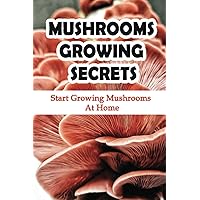 Mushrooms Growing Secrets: Start Growing Mushrooms At Home