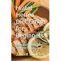Hiatal Hernia Diet Guide for Beginners: The Importance of Diet for Hiatal Hernia Hiatal Hernia Diet Guide for Beginners: The Importance of Diet for Hiatal Hernia Paperback Kindle