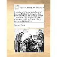 A treatise on the use and abuse of tobacco, tending to shew why this plant is hurtful to the nervous system ... the beneficial use of tobacco is also ... by Edward Teare, surgeon, Doncaster, ...
