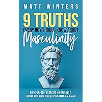 9 Truths Every Boy Should Know About Masculinity: Find Purpose, Exercise Mindfulness, and Reach Your Truest Potential as a Man