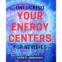 Unlocking Your Energy Centers for Newbies: Discover the Ancient Secrets to Awaken Your Inner Power and Enhance Vitality