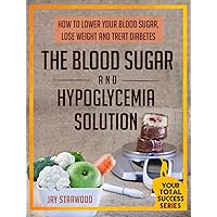 The Blood Sugar And Hypoglycemia Solution: How To Lower Your Blood Sugar, Lose Weight And Treat Diabetes (Your Total Success Series Book 16)