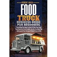 Food Truck Business Guide for Beginners: Everything You Need To Know To Start Your Food Truck Business From Scratch. Use Our Business Plan And Launch Your Startup To Make It Successful