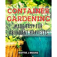 Container Gardening Made Easy for Abundant Harvests: Effortlessly Grow Organic Vegetables with Expert Secrets for Bumper Container Harvests