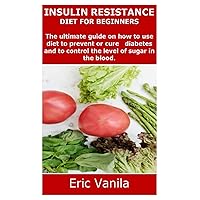 INSULIN RESISTANCE DIET FOR BEGINNERS: The ultimate guide on how to use diet to prevent or cure diabetes and to control the level of sugar in the blood. INSULIN RESISTANCE DIET FOR BEGINNERS: The ultimate guide on how to use diet to prevent or cure diabetes and to control the level of sugar in the blood. Paperback