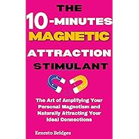 The 10-Minute Magnetic Attraction Stimulant: The Art of Amplifying Your Personal Magnetism and Naturally Attracting Your Ideal Connections