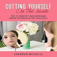 Cutting Yourself on the Inside: Tips to Identify and Overcome Anorexia Nervosa for Teen Girls Cutting Yourself on the Inside: Tips to Identify and Overcome Anorexia Nervosa for Teen Girls Audible Audiobook Kindle Paperback