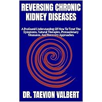 REVERSING CHRONIC KIDNEY DISEASES: A Profound Understanding Of How To Treat The Symptoms, Natural Therapies, Precautionary Measures, And Recovery Approaches REVERSING CHRONIC KIDNEY DISEASES: A Profound Understanding Of How To Treat The Symptoms, Natural Therapies, Precautionary Measures, And Recovery Approaches Kindle Paperback