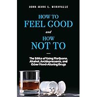 How to Feel Good and How Not to: The Ethics of Using Marijuana, Alcohol, Antidepressants, and Other Mood-Altering Drugs How to Feel Good and How Not to: The Ethics of Using Marijuana, Alcohol, Antidepressants, and Other Mood-Altering Drugs Paperback Kindle