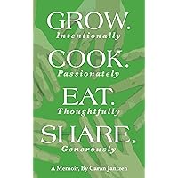 Grow. Cook. Eat. Share.: Grow. (Intentionally) Cook. (Passionately) Eat. (Thoughtfully) Share. (Generously)