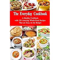 The Everyday Cookbook: A Healthy Cookbook with 130 Amazing Whole Food Recipes That are Easy on the Budget: Breakfast, Lunch and Dinner Made Simple (Healthy Cooking and Cookbooks)