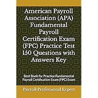 American Payroll Association (APA) Fundamental Payroll Certification Exam (FPC) Practice Test 150 Questions with Answers Key: Best Book for Practice Fundamental Payroll Certification Exam (FPC) Exam