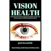 Vision Health: understand common eye ailments and how to take care of your eyes for a lifetime of perfect vision (Natural Healing, Healthy Foods and Wellness Series)
