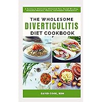 THE WHOLESOME DIVERTICULITIS DIET COOKBOOK: A Journey to Eliminating Abdominal Pain, Rectal Bleeding, Distended Abdomen, Nausea, and Bladder Inflammation