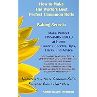 How to Make The World’s Best Perfect Cinnamon Rolls Baking Secrets: Recipes Baking Desserts (Baking the World’s Best Desserts Recipes Baker’s Guide Book 1) How to Make The World’s Best Perfect Cinnamon Rolls Baking Secrets: Recipes Baking Desserts (Baking the World’s Best Desserts Recipes Baker’s Guide Book 1) Kindle