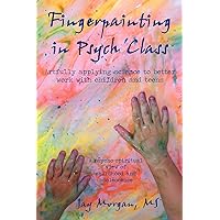 Fingerpainting in Psych Class: Artfully Applying Science to Better Work with Children and Teens Fingerpainting in Psych Class: Artfully Applying Science to Better Work with Children and Teens Paperback Kindle