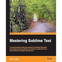 Mastering Sublime Text: A Concise Guide to Help You Master the Sublime Text Skills, from Basic Setup Through the Art of Theme Customization to the Proficiency of Plugin Development Mastering Sublime Text: A Concise Guide to Help You Master the Sublime Text Skills, from Basic Setup Through the Art of Theme Customization to the Proficiency of Plugin Development Paperback Kindle