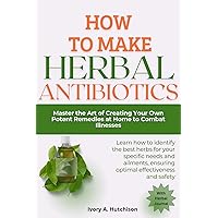 How To Make Your Own Herbal Antibiotics: Master the Art of Creating Your Own Potent Remedies at Home to Combat Illnesses How To Make Your Own Herbal Antibiotics: Master the Art of Creating Your Own Potent Remedies at Home to Combat Illnesses Kindle Hardcover Paperback