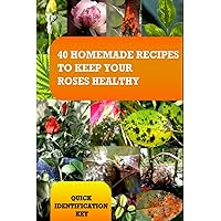 ROSES : 40 HOMEMADE RECIPES TO KEEP YOUR ROSES HEALTHY: Quick Identification Key
