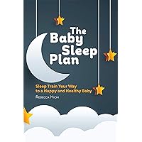 The Baby Sleep Plan: Sleep Train Your Way to a Happy and Healthy Baby The Baby Sleep Plan: Sleep Train Your Way to a Happy and Healthy Baby Kindle Paperback