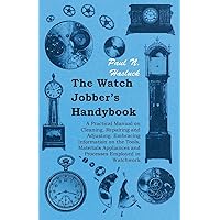 The Watch Jobber's Handybook - A Practical Manual on Cleaning, Repairing and Adjusting: Embracing Information on the Tools, Materials Appliances and Processes Employed in Watchwork The Watch Jobber's Handybook - A Practical Manual on Cleaning, Repairing and Adjusting: Embracing Information on the Tools, Materials Appliances and Processes Employed in Watchwork Paperback Kindle Hardcover