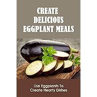 Create Delicious Eggplant Meals: Use Eggplants To Create Hearty Dishes
