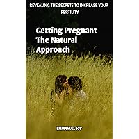 Getting Pregnant The Natural Approach: Revealing The Secrets To Increase Your Fertility