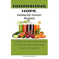 Nourishing Hope: Juicing for Cancer Recipes: A Holistic Guide to Enhancing Well-being and Supporting Cancer Treatment Nourishing Hope: Juicing for Cancer Recipes: A Holistic Guide to Enhancing Well-being and Supporting Cancer Treatment Kindle Paperback