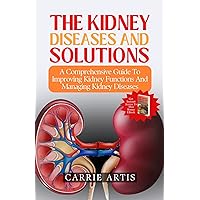 THE KIDNEY DISEASES AND SOLUTIONS: A Comprehensive Guide To Improving Kidney Functions And Managing Kidney Diseases THE KIDNEY DISEASES AND SOLUTIONS: A Comprehensive Guide To Improving Kidney Functions And Managing Kidney Diseases Kindle Hardcover Paperback