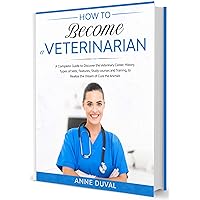 How to Become a Veterinarian: A Complete Guide to Discover the Veterinary Career. History, Types of Vets, Features, Study courses and Training, to Realize the Dream of Cure the Animals