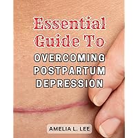 Essential Guide to Overcoming Postpartum Depression: Empower Yourself with Proven Strategies to Triumph over Postpartum Depression and Embrace Motherhood's Joy