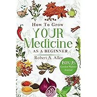 HOW TO GROW YOUR MEDICINE AS A BEGINNER: A Guide to Cultivating Your Own Medicine Garden