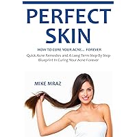 PERFECT SKIN - HOW TO CURE YOUR ACNE FOREVER (2016): Quick Acne Remedies and A Long Term Step By Step Blueprint In Curing Your Acne Forever