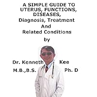 A Simple Guide To Uterus, Functions Diseases, Diagnosis, Treatment And Related Conditions A Simple Guide To Uterus, Functions Diseases, Diagnosis, Treatment And Related Conditions Kindle