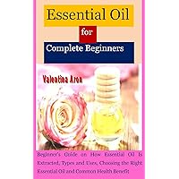 Essential Oil for Complete Beginners: Beginner’s Guide on How Essential Oil Is Extracted, Types and Uses, Choosing the Right Essential Oil and Common Health Benefit Essential Oil for Complete Beginners: Beginner’s Guide on How Essential Oil Is Extracted, Types and Uses, Choosing the Right Essential Oil and Common Health Benefit Kindle Paperback