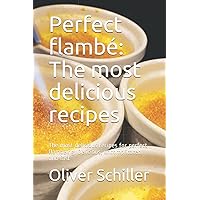 Perfect flambé: The most delicious recipes: The most delicious recipes for perfect flambéing. Delicious, uncomplicated and fast