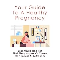 Your Guide To A Healthy Pregnancy: Essentials Tips For First Time Moms Or Those Who Need A Refresher