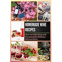 Homemade Wine Recipes: How-to-Make Easy and Unexpectedly Delicious Wine at Home Homemade Wine Recipes: How-to-Make Easy and Unexpectedly Delicious Wine at Home Paperback Kindle