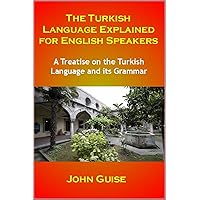 The Turkish Language Explained for English Speakers: A Treatise on the Turkish Language and its Grammar The Turkish Language Explained for English Speakers: A Treatise on the Turkish Language and its Grammar Paperback Kindle