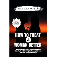 How to Treat a Woman Better: Mastering the Skills of Communicating with Sensitivity and Winning Her Heart by Learning Her Love Languages Flawlessly How to Treat a Woman Better: Mastering the Skills of Communicating with Sensitivity and Winning Her Heart by Learning Her Love Languages Flawlessly Kindle Paperback