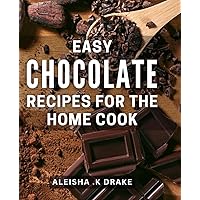 Easy Chocolate Recipes For The Home Cook: Indulge in Irresistible Delights with Simple Fit for Any Occasion - The Ultimate Gift for Baking Lovers.