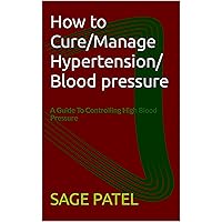 How to Cure/Manage Hypertension/ Blood pressure : A Guide To Controlling High Blood Pressure How to Cure/Manage Hypertension/ Blood pressure : A Guide To Controlling High Blood Pressure Kindle Paperback