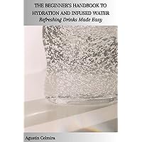THE BEGINNER'S HANDBOOK TO HYDRATION AND INFUSED WATER: Refreshing Drinks Made Easy THE BEGINNER'S HANDBOOK TO HYDRATION AND INFUSED WATER: Refreshing Drinks Made Easy Kindle Paperback